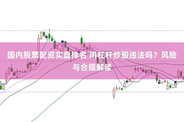 国内股票配资实盘排名 用杠杆炒股违法吗？风险与合规解读