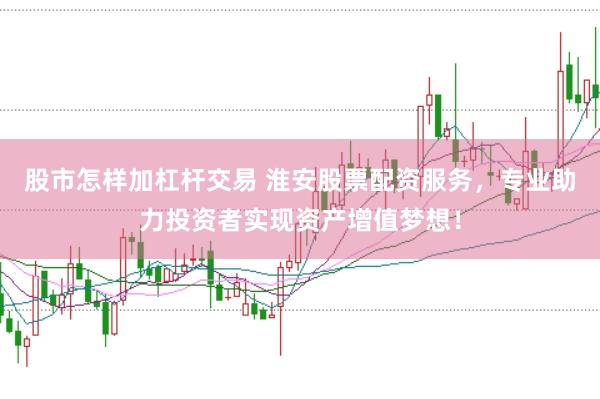 股市怎样加杠杆交易 淮安股票配资服务，专业助力投资者实现资产增值梦想！