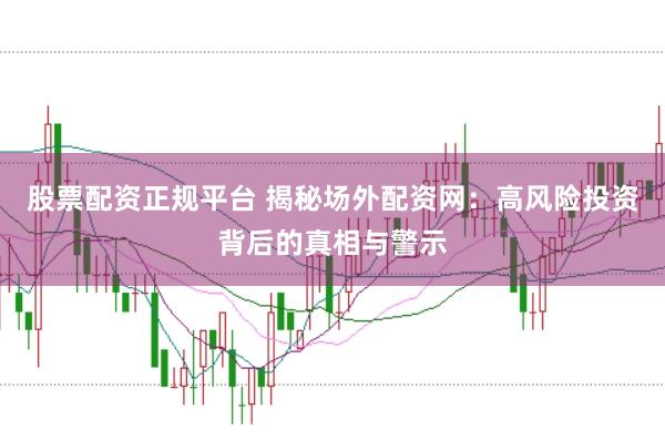 股票配资正规平台 揭秘场外配资网：高风险投资背后的真相与警示