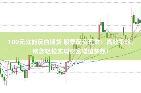 100元就能玩的期货 股票配资理财：高效策略，助您轻松实现财富增值梦想！