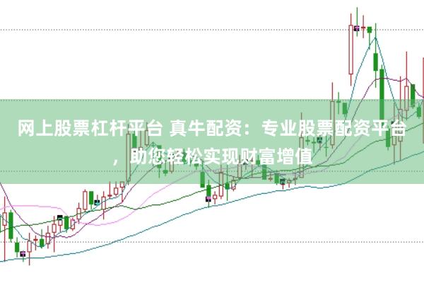 网上股票杠杆平台 真牛配资：专业股票配资平台，助您轻松实现财富增值