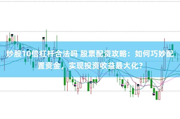 炒股10倍杠杆合法吗 股票配资攻略：如何巧妙配置资金，实现投资收益最大化？