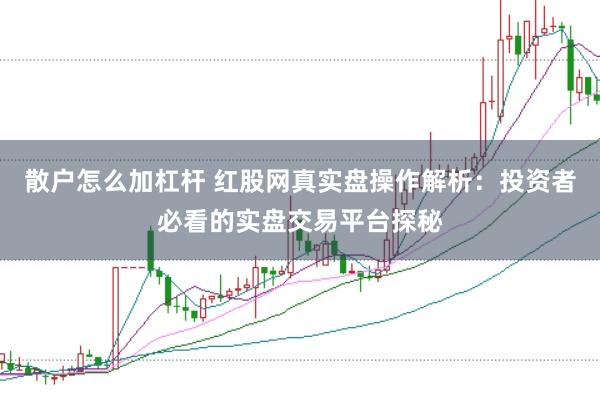 散户怎么加杠杆 红股网真实盘操作解析：投资者必看的实盘交易平台探秘