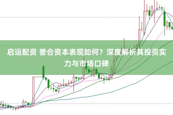 启运配资 誉合资本表现如何？深度解析其投资实力与市场口碑