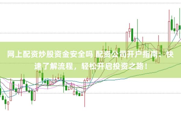 网上配资炒股资金安全吗 配资公司开户指南：快速了解流程，轻松开启投资之路！