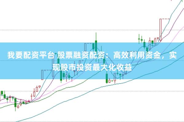 我要配资平台 股票融资配资：高效利用资金，实现股市投资最大化收益