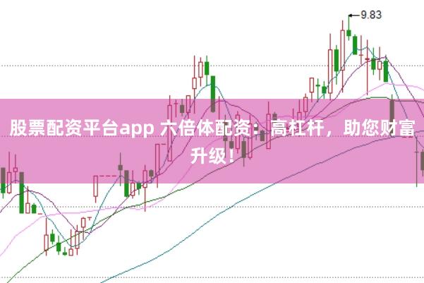 股票配资平台app 六倍体配资：高杠杆，助您财富升级！