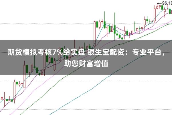 期货模拟考核7%给实盘 银生宝配资：专业平台，助您财富增值