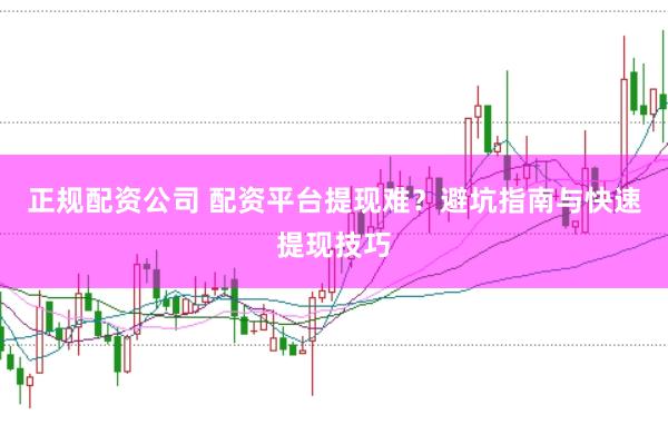 正规配资公司 配资平台提现难？避坑指南与快速提现技巧
