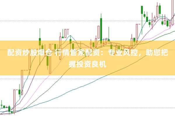 配资炒股爆仓 行情管家配资：专业风控，助您把握投资良机