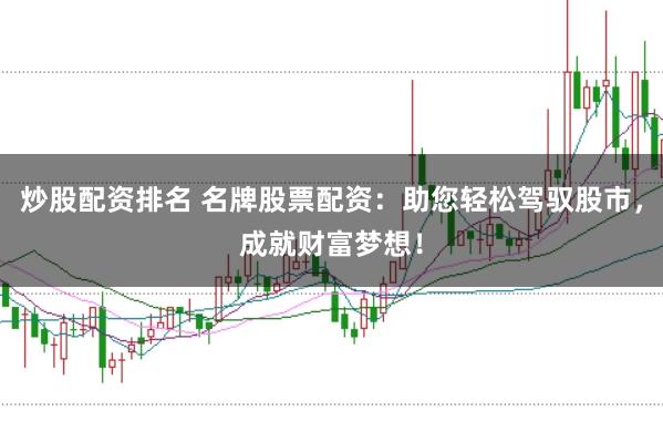 炒股配资排名 名牌股票配资：助您轻松驾驭股市，成就财富梦想！