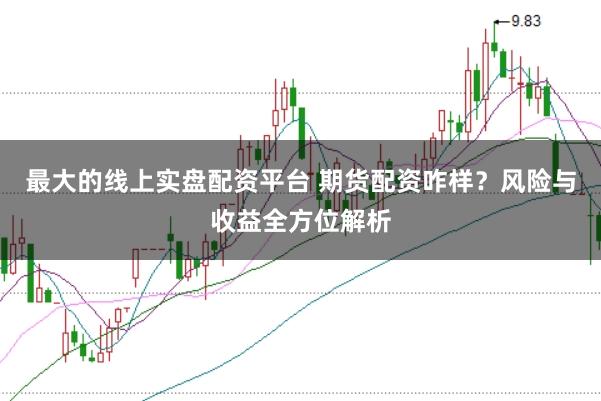 最大的线上实盘配资平台 期货配资咋样？风险与收益全方位解析