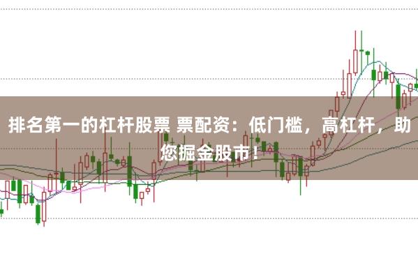 排名第一的杠杆股票 票配资：低门槛，高杠杆，助您掘金股市！