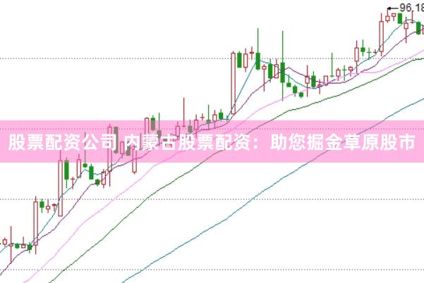 股票配资公司 内蒙古股票配资：助您掘金草原股市