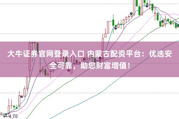 大牛证券官网登录入口 内蒙古配资平台：优选安全可靠，助您财富增值！