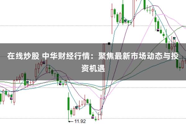 在线炒股 中华财经行情：聚焦最新市场动态与投资机遇