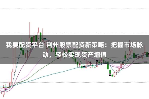 我要配资平台 荆州股票配资新策略：把握市场脉动，轻松实现资产增值