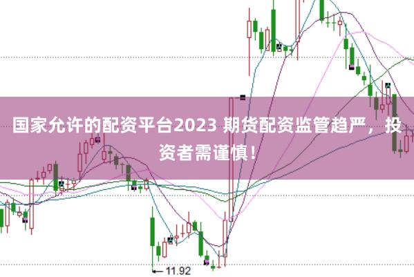 国家允许的配资平台2023 期货配资监管趋严，投资者需谨慎！