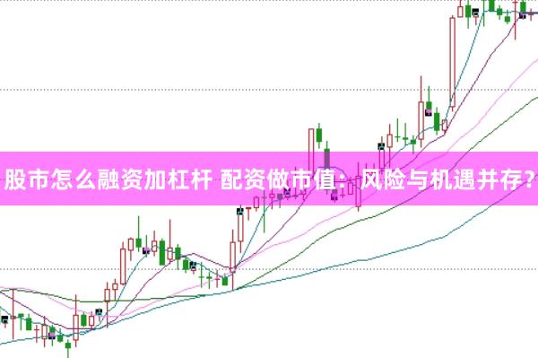股市怎么融资加杠杆 配资做市值：风险与机遇并存？