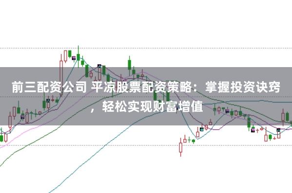 前三配资公司 平凉股票配资策略：掌握投资诀窍，轻松实现财富增值