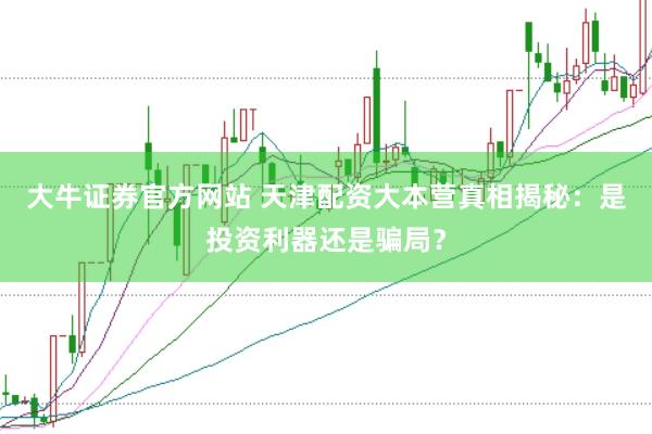 大牛证券官方网站 天津配资大本营真相揭秘：是投资利器还是骗局？