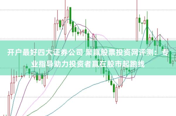 开户最好四大证券公司 聚赢股票投资网评测：专业指导助力投资者赢在股市起跑线