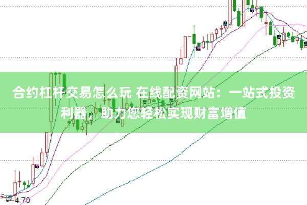 合约杠杆交易怎么玩 在线配资网站：一站式投资利器，助力您轻松实现财富增值