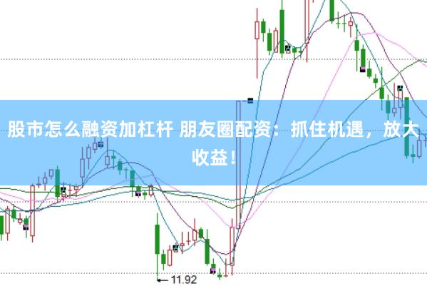 股市怎么融资加杠杆 朋友圈配资：抓住机遇，放大收益！