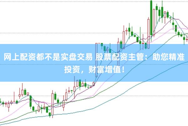 网上配资都不是实盘交易 股票配资主管：助您精准投资，财富增值！
