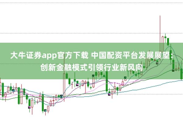大牛证券app官方下载 中国配资平台发展展望：创新金融模式引领行业新风向