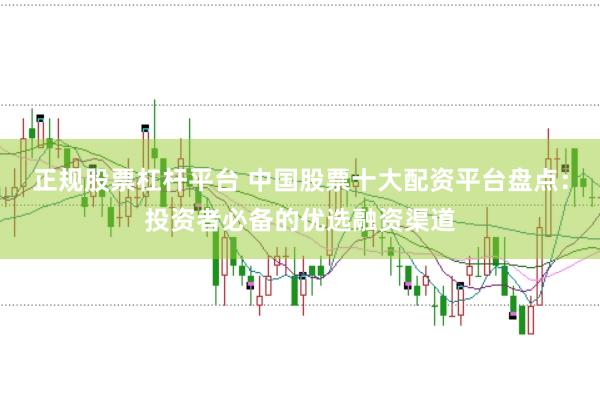 正规股票杠杆平台 中国股票十大配资平台盘点：投资者必备的优选融资渠道