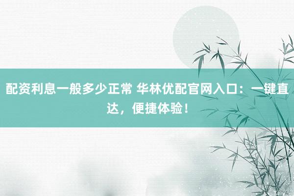 配资利息一般多少正常 华林优配官网入口：一键直达，便捷体验！