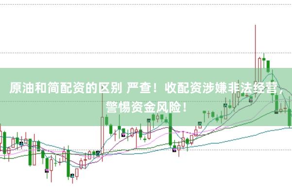 原油和简配资的区别 严查！收配资涉嫌非法经营，警惕资金风险！