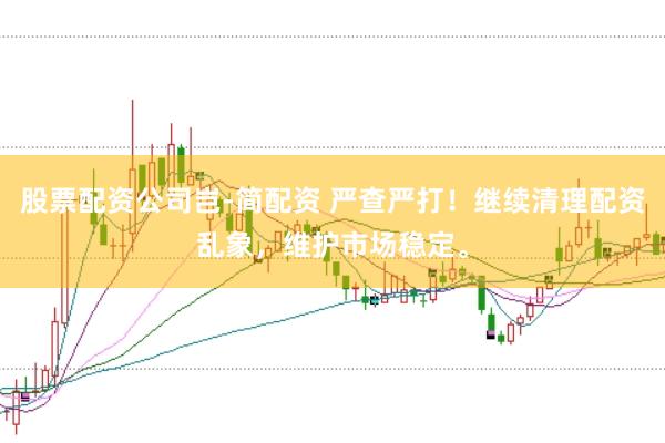 股票配资公司岂-简配资 严查严打！继续清理配资乱象，维护市场稳定。