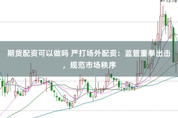 期货配资可以做吗 严打场外配资：监管重拳出击，规范市场秩序
