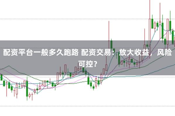 配资平台一般多久跑路 配资交易：放大收益，风险可控？