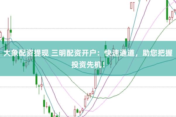 大象配资提现 三明配资开户：快速通道，助您把握投资先机！