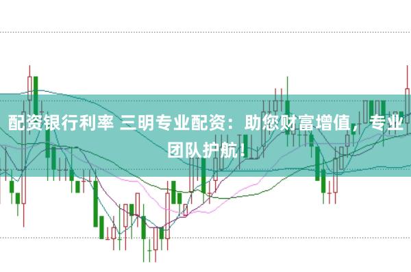 配资银行利率 三明专业配资：助您财富增值，专业团队护航！