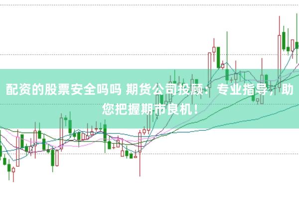 配资的股票安全吗吗 期货公司投顾：专业指导，助您把握期市良机！