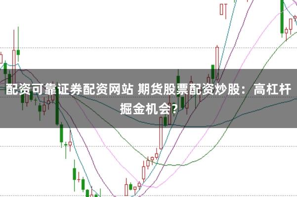 配资可靠证券配资网站 期货股票配资炒股：高杠杆掘金机会？