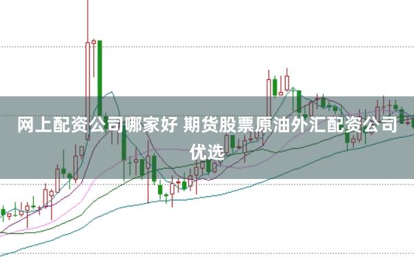网上配资公司哪家好 期货股票原油外汇配资公司优选