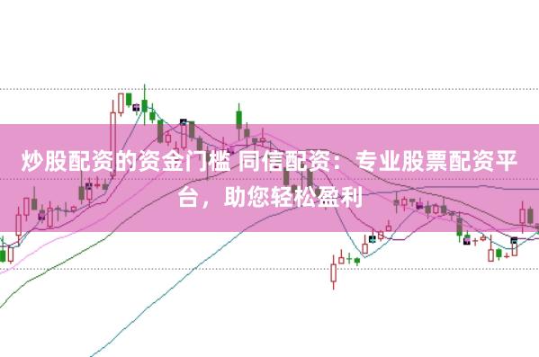 炒股配资的资金门槛 同信配资：专业股票配资平台，助您轻松盈利