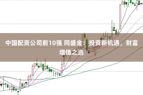 中国配资公司前10强 同盛金：投资新机遇，财富增值之选