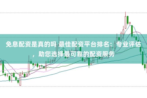免息配资是真的吗 最佳配资平台排名：专业评估，助您选择最可靠的配资服务
