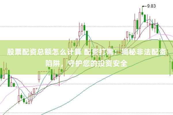 股票配资总额怎么计算 配资打黑：揭秘非法配资陷阱，守护您的投资安全