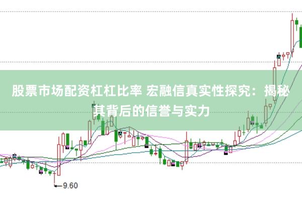 股票市场配资杠杠比率 宏融信真实性探究：揭秘其背后的信誉与实力