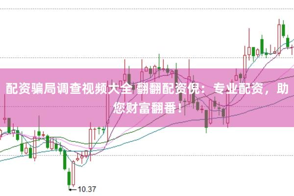 配资骗局调查视频大全 翻翻配资倪：专业配资，助您财富翻番！