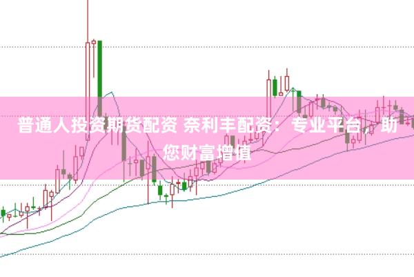 普通人投资期货配资 奈利丰配资：专业平台，助您财富增值