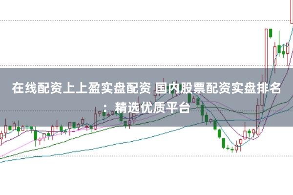 在线配资上上盈实盘配资 国内股票配资实盘排名：精选优质平台
