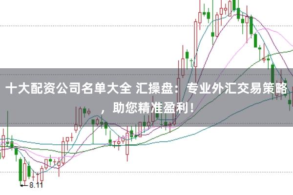 十大配资公司名单大全 汇操盘：专业外汇交易策略，助您精准盈利！